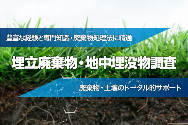 埋立廃棄物・地中埋没物調査  豊富な経験と専門知識・廃棄物処理法に精通 　廃棄物・土壌のトータル的サポート