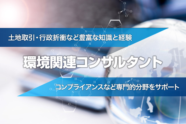 環境関連コンサルタント  土地取引・行政折衝など豊富な知識と経験  コンプライアンスなど専門的分野をサポート